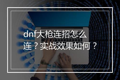 dnf大枪连招怎么连？实战效果如何？