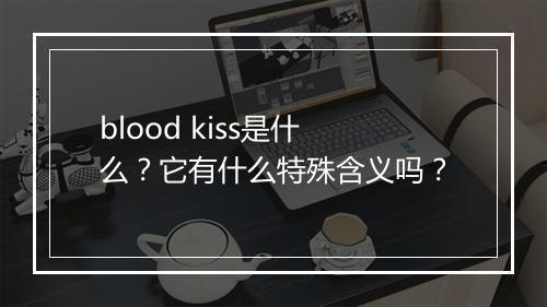 blood kiss是什么？它有什么特殊含义吗？