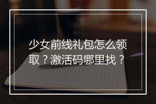 少女前线礼包怎么领取？激活码哪里找？