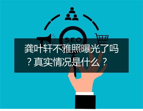 龚叶轩不雅照曝光了吗？真实情况是什么？