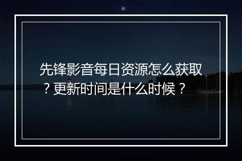 先锋影音每日资源怎么获取？更新时间是什么时候？