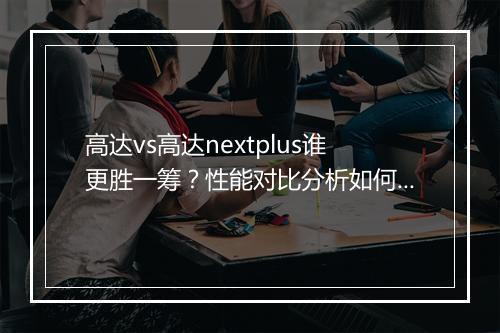 高达vs高达nextplus谁更胜一筹？性能对比分析如何？