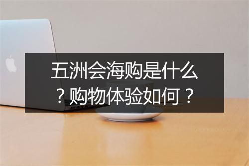 五洲会海购是什么？购物体验如何？