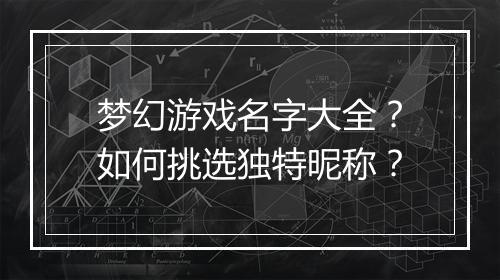 梦幻游戏名字大全？如何挑选独特昵称？