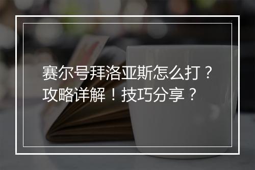 赛尔号拜洛亚斯怎么打？攻略详解！技巧分享？