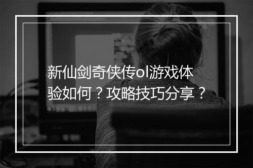 新仙剑奇侠传ol游戏体验如何？攻略技巧分享？