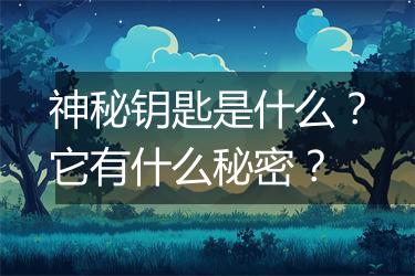 神秘钥匙是什么？它有什么秘密？