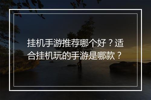 挂机手游推荐哪个好？适合挂机玩的手游是哪款？