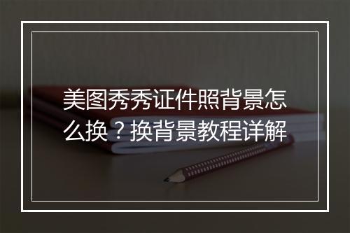 美图秀秀证件照背景怎么换？换背景教程详解