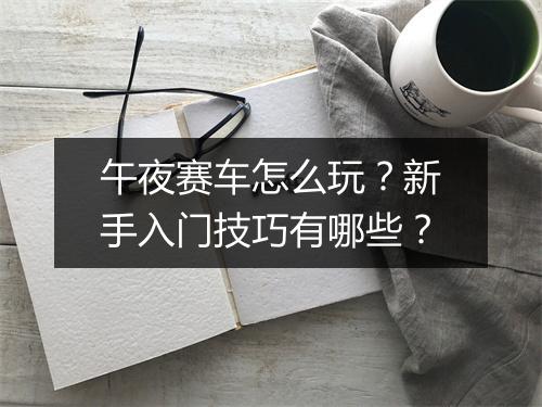 午夜赛车怎么玩？新手入门技巧有哪些？