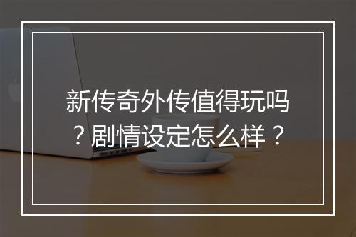 新传奇外传值得玩吗？剧情设定怎么样？