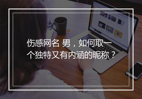 伤感网名 男，如何取一个独特又有内涵的昵称？