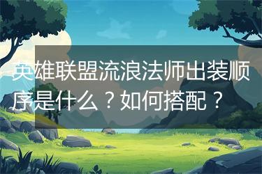 英雄联盟流浪法师出装顺序是什么？如何搭配？