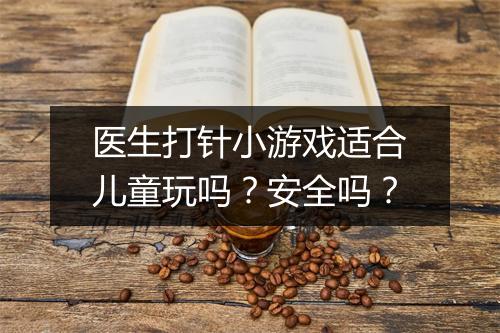 医生打针小游戏适合儿童玩吗？安全吗？