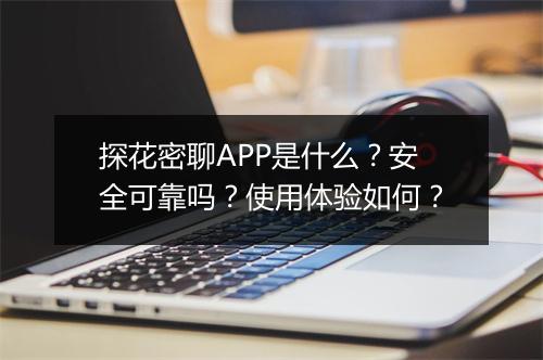 探花密聊APP是什么？安全可靠吗？使用体验如何？