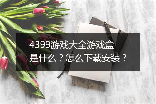 4399游戏大全游戏盒是什么？怎么下载安装？