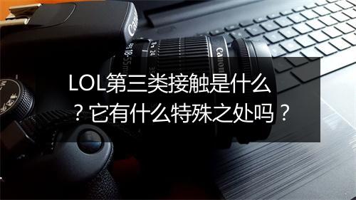 LOL第三类接触是什么？它有什么特殊之处吗？
