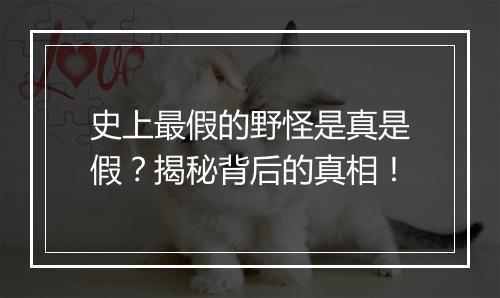 史上最假的野怪是真是假？揭秘背后的真相！