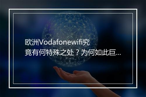 欧洲Vodafonewifi究竟有何特殊之处？为何如此巨大？