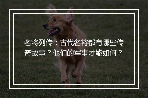 名将列传：古代名将都有哪些传奇故事？他们的军事才能如何？