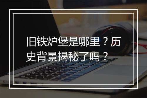 旧铁炉堡是哪里？历史背景揭秘了吗？