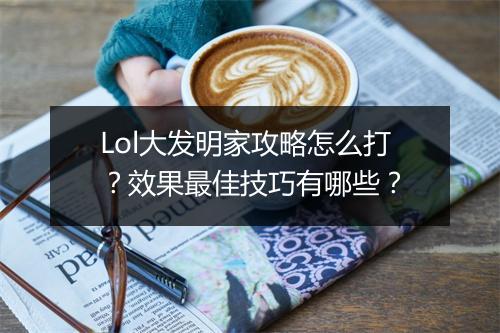 Lol大发明家攻略怎么打？效果最佳技巧有哪些？
