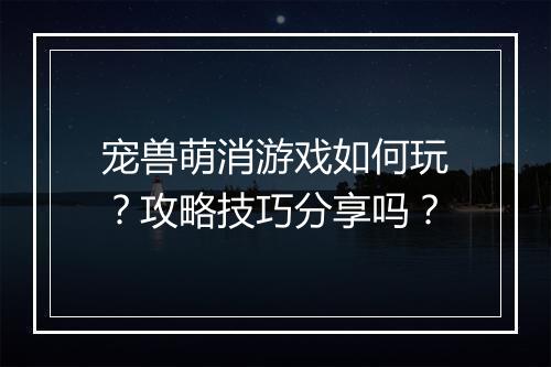 宠兽萌消游戏如何玩？攻略技巧分享吗？