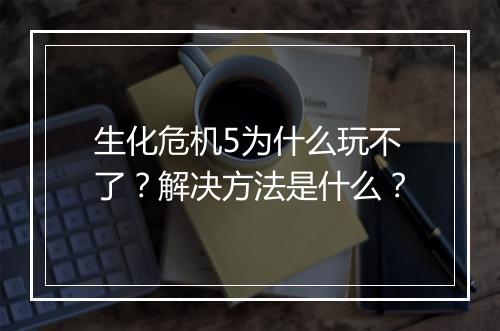 生化危机5为什么玩不了？解决方法是什么？