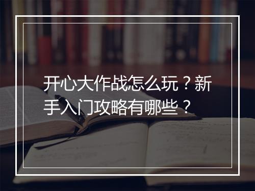 开心大作战怎么玩？新手入门攻略有哪些？