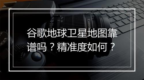 谷歌地球卫星地图靠谱吗？精准度如何？