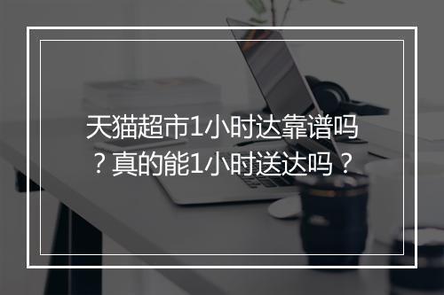 天猫超市1小时达靠谱吗？真的能1小时送达吗？