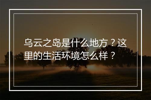 乌云之岛是什么地方？这里的生活环境怎么样？