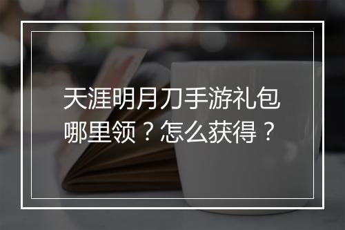 天涯明月刀手游礼包哪里领？怎么获得？