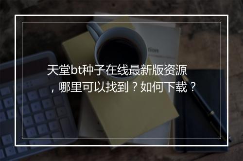 天堂bt种子在线最新版资源，哪里可以找到？如何下载？
