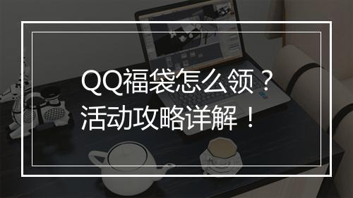QQ福袋怎么领？活动攻略详解！