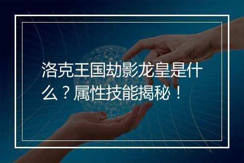 洛克王国劫影龙皇是什么？属性技能揭秘！