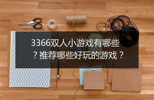 3366双人小游戏有哪些？推荐哪些好玩的游戏？
