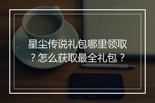 星尘传说礼包哪里领取？怎么获取最全礼包？