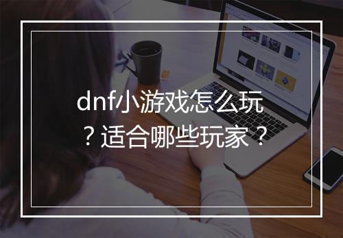 dnf小游戏怎么玩？适合哪些玩家？