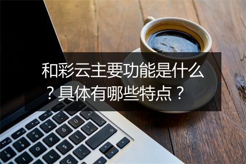 和彩云主要功能是什么？具体有哪些特点？