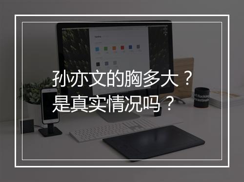 孙亦文的胸多大？是真实情况吗？