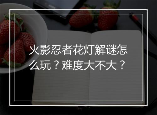 火影忍者花灯解谜怎么玩？难度大不大？