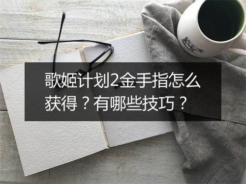 歌姬计划2金手指怎么获得？有哪些技巧？