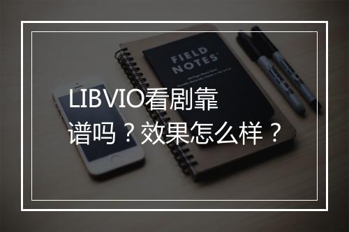 LIBVIO看剧靠谱吗？效果怎么样？