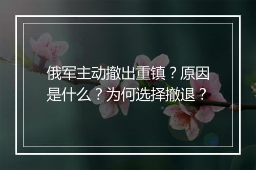 俄军主动撤出重镇？原因是什么？为何选择撤退？