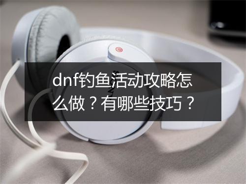 dnf钓鱼活动攻略怎么做？有哪些技巧？