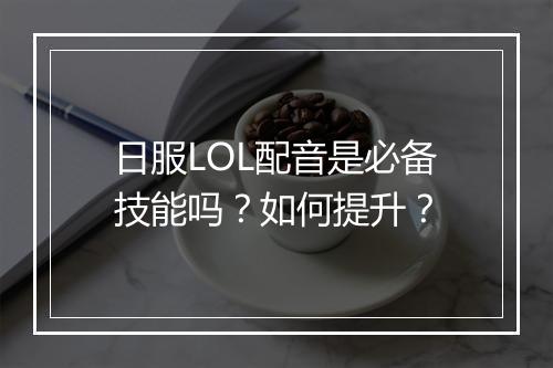 日服LOL配音是必备技能吗？如何提升？
