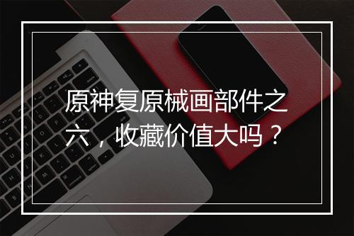 原神复原械画部件之六，收藏价值大吗？