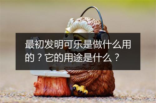 最初发明可乐是做什么用的？它的用途是什么？