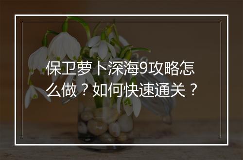 保卫萝卜深海9攻略怎么做？如何快速通关？